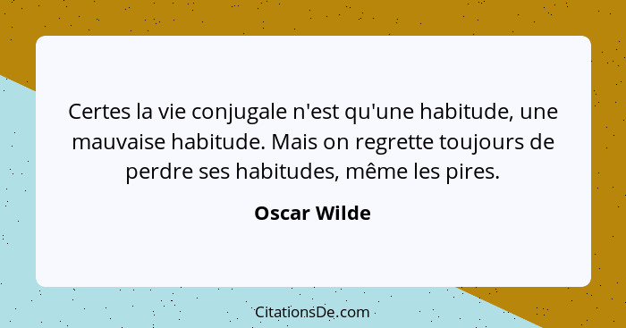 Certes la vie conjugale n'est qu'une habitude, une mauvaise habitude. Mais on regrette toujours de perdre ses habitudes, même les pires.... - Oscar Wilde