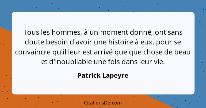 Tous les hommes, à un moment donné, ont sans doute besoin d'avoir une histoire à eux, pour se convaincre qu'il leur est arrivé quelq... - Patrick Lapeyre