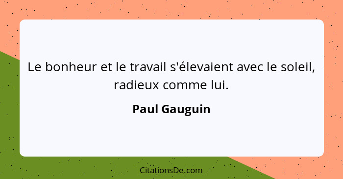 Le bonheur et le travail s'élevaient avec le soleil, radieux comme lui.... - Paul Gauguin