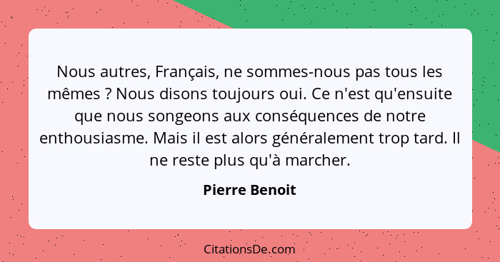 Nous autres, Français, ne sommes-nous pas tous les mêmes ? Nous disons toujours oui. Ce n'est qu'ensuite que nous songeons aux co... - Pierre Benoit