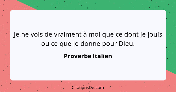 Je ne vois de vraiment à moi que ce dont je jouis ou ce que je donne pour Dieu.... - Proverbe Italien