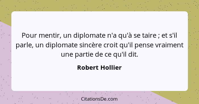 Pour mentir, un diplomate n'a qu'à se taire ; et s'il parle, un diplomate sincère croit qu'il pense vraiment une partie de ce qu... - Robert Hollier