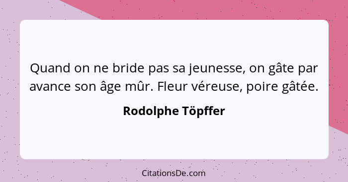 Quand on ne bride pas sa jeunesse, on gâte par avance son âge mûr. Fleur véreuse, poire gâtée.... - Rodolphe Töpffer