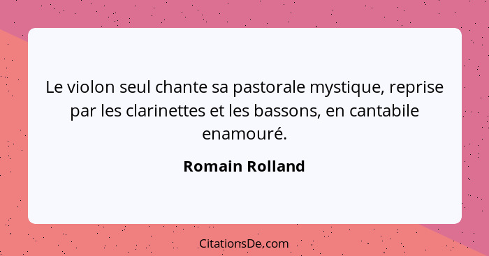 Le violon seul chante sa pastorale mystique, reprise par les clarinettes et les bassons, en cantabile enamouré.... - Romain Rolland