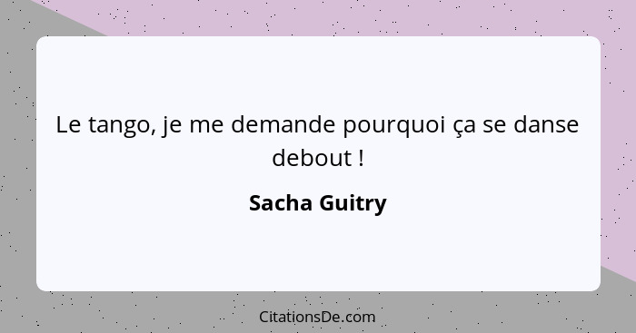 Le tango, je me demande pourquoi ça se danse debout !... - Sacha Guitry