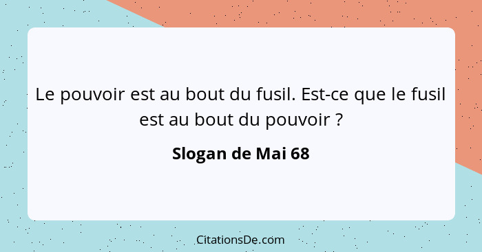 Le pouvoir est au bout du fusil. Est-ce que le fusil est au bout du pouvoir ?... - Slogan de Mai 68