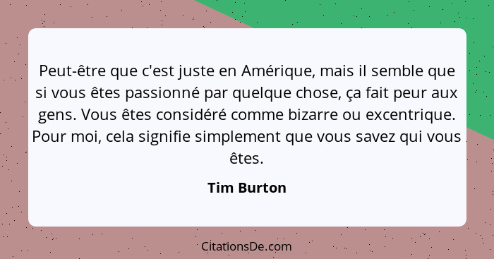 Peut-être que c'est juste en Amérique, mais il semble que si vous êtes passionné par quelque chose, ça fait peur aux gens. Vous êtes cons... - Tim Burton