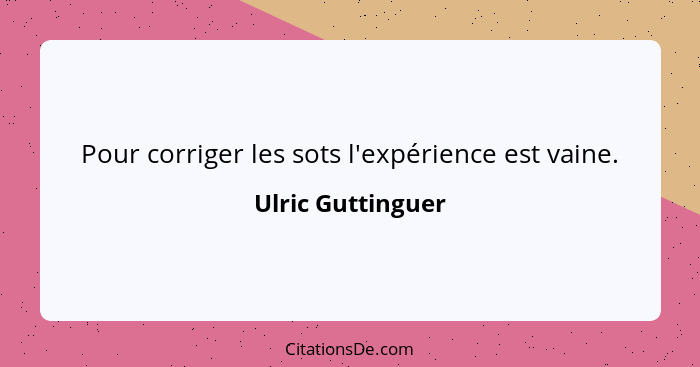 Pour corriger les sots l'expérience est vaine.... - Ulric Guttinguer