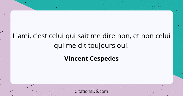 L'ami, c'est celui qui sait me dire non, et non celui qui me dit toujours oui.... - Vincent Cespedes