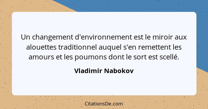 Un changement d'environnement est le miroir aux alouettes traditionnel auquel s'en remettent les amours et les poumons dont le sort... - Vladimir Nabokov