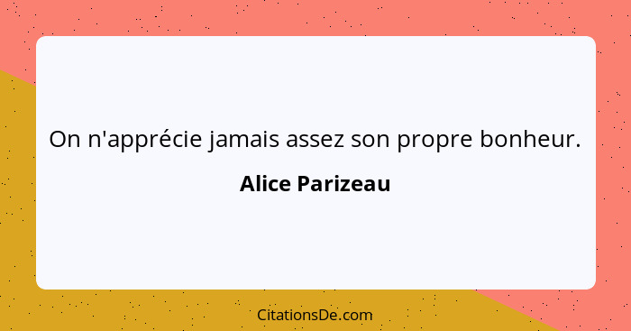 On n'apprécie jamais assez son propre bonheur.... - Alice Parizeau