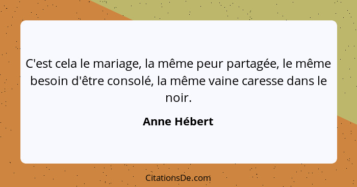 C'est cela le mariage, la même peur partagée, le même besoin d'être consolé, la même vaine caresse dans le noir.... - Anne Hébert