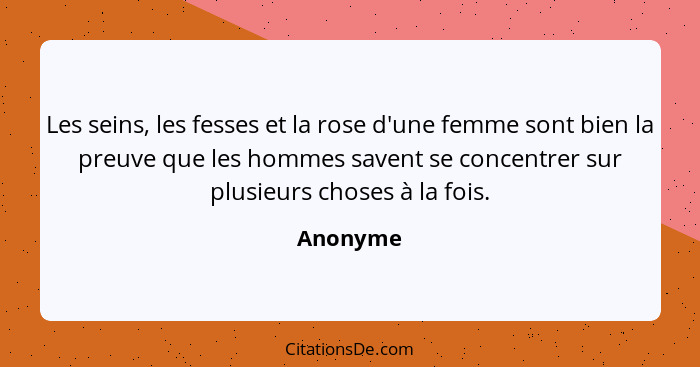 Les seins, les fesses et la rose d'une femme sont bien la preuve que les hommes savent se concentrer sur plusieurs choses à la fois.... - Anonyme