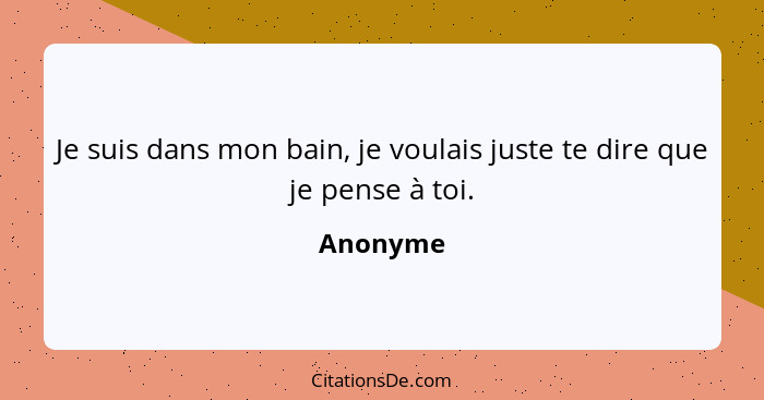 Je suis dans mon bain, je voulais juste te dire que je pense à toi.... - Anonyme