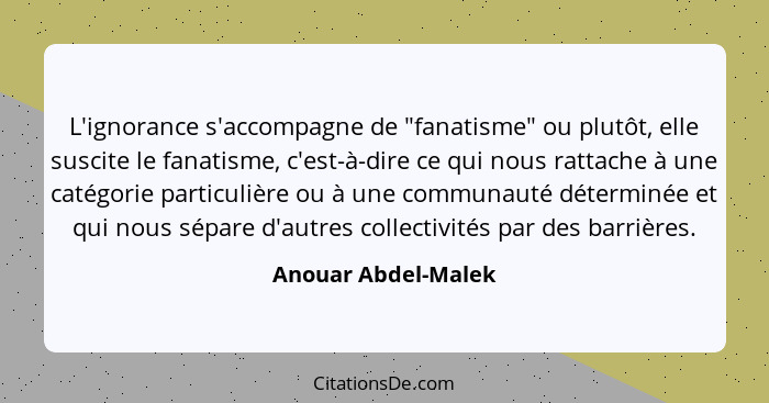 L'ignorance s'accompagne de "fanatisme" ou plutôt, elle suscite le fanatisme, c'est-à-dire ce qui nous rattache à une catégorie p... - Anouar Abdel-Malek