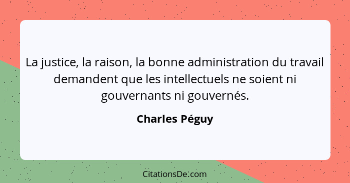 La justice, la raison, la bonne administration du travail demandent que les intellectuels ne soient ni gouvernants ni gouvernés.... - Charles Péguy