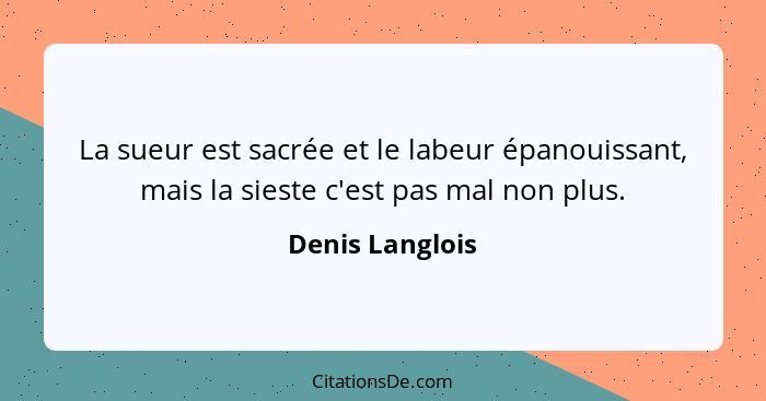 La sueur est sacrée et le labeur épanouissant, mais la sieste c'est pas mal non plus.... - Denis Langlois