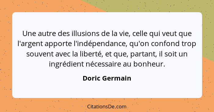 Une autre des illusions de la vie, celle qui veut que l'argent apporte l'indépendance, qu'on confond trop souvent avec la liberté, et... - Doric Germain