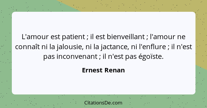 L'amour est patient ; il est bienveillant ; l'amour ne connaît ni la jalousie, ni la jactance, ni l'enflure ; il n'est p... - Ernest Renan