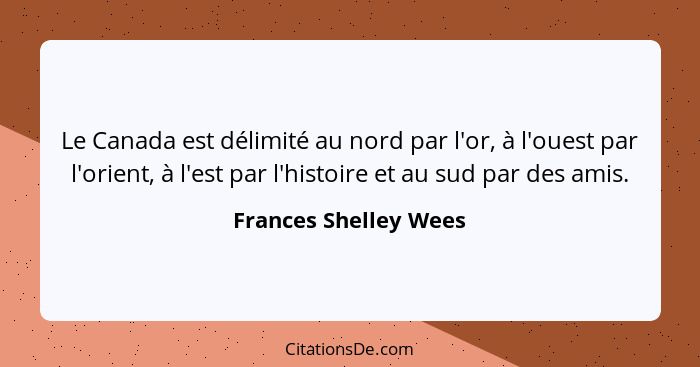 Le Canada est délimité au nord par l'or, à l'ouest par l'orient, à l'est par l'histoire et au sud par des amis.... - Frances Shelley Wees