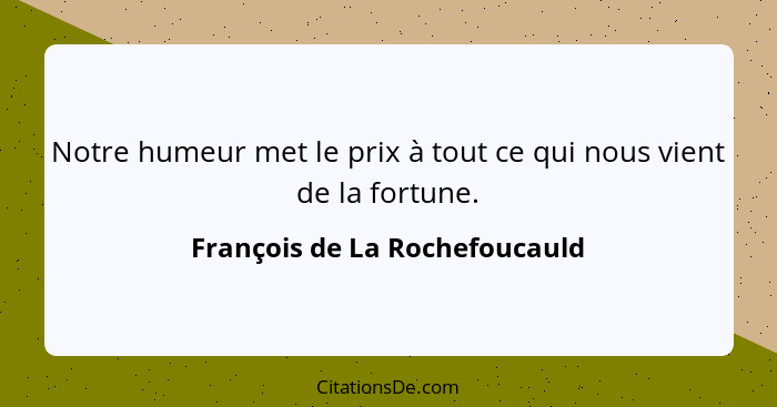 Notre humeur met le prix à tout ce qui nous vient de la fortune.... - François de La Rochefoucauld