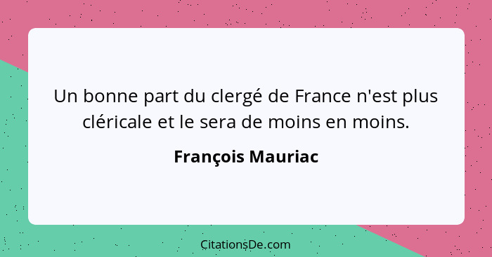 Un bonne part du clergé de France n'est plus cléricale et le sera de moins en moins.... - François Mauriac