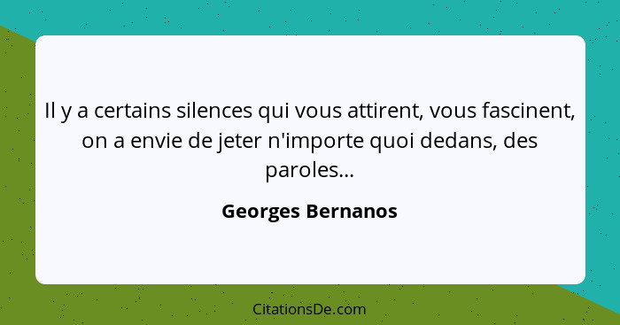 Il y a certains silences qui vous attirent, vous fascinent, on a envie de jeter n'importe quoi dedans, des paroles...... - Georges Bernanos