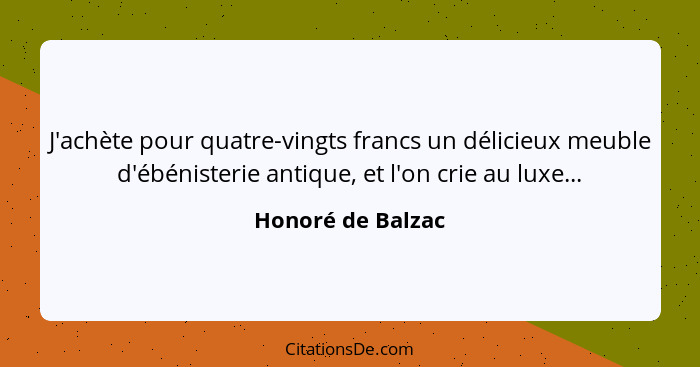 J'achète pour quatre-vingts francs un délicieux meuble d'ébénisterie antique, et l'on crie au luxe...... - Honoré de Balzac