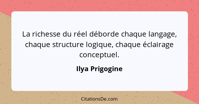 La richesse du réel déborde chaque langage, chaque structure logique, chaque éclairage conceptuel.... - Ilya Prigogine