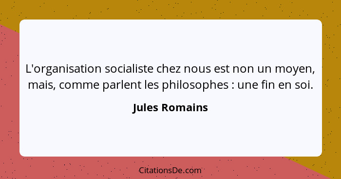L'organisation socialiste chez nous est non un moyen, mais, comme parlent les philosophes : une fin en soi.... - Jules Romains