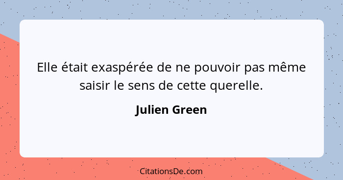 Elle était exaspérée de ne pouvoir pas même saisir le sens de cette querelle.... - Julien Green