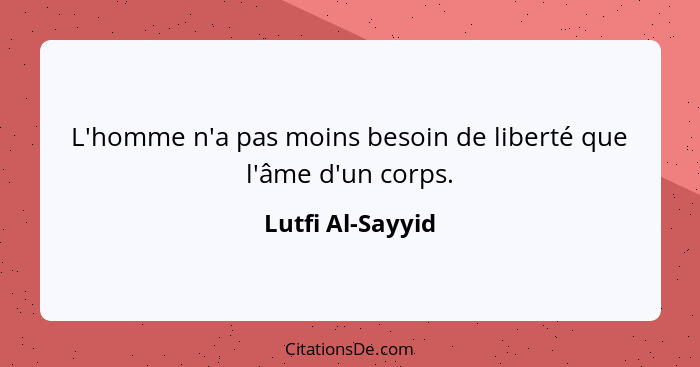 L'homme n'a pas moins besoin de liberté que l'âme d'un corps.... - Lutfi Al-Sayyid