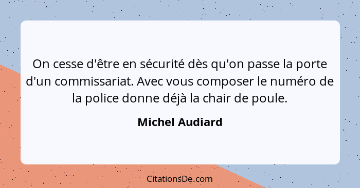 On cesse d'être en sécurité dès qu'on passe la porte d'un commissariat. Avec vous composer le numéro de la police donne déjà la chair... - Michel Audiard