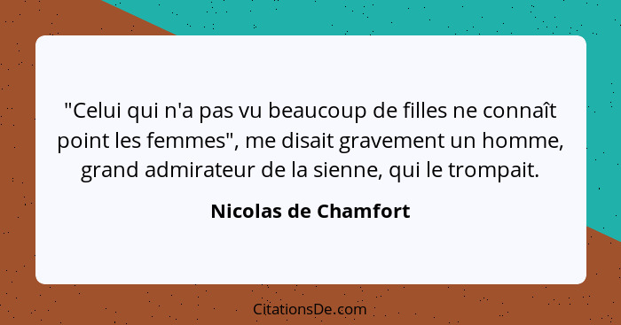 "Celui qui n'a pas vu beaucoup de filles ne connaît point les femmes", me disait gravement un homme, grand admirateur de la sien... - Nicolas de Chamfort