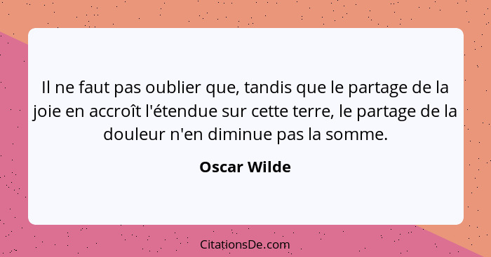 Il ne faut pas oublier que, tandis que le partage de la joie en accroît l'étendue sur cette terre, le partage de la douleur n'en diminue... - Oscar Wilde