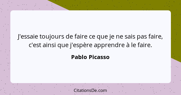 J'essaie toujours de faire ce que je ne sais pas faire, c'est ainsi que j'espère apprendre à le faire.... - Pablo Picasso