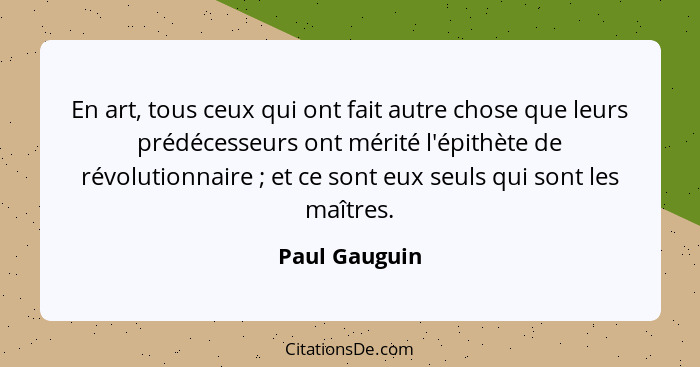 En art, tous ceux qui ont fait autre chose que leurs prédécesseurs ont mérité l'épithète de révolutionnaire ; et ce sont eux seuls... - Paul Gauguin