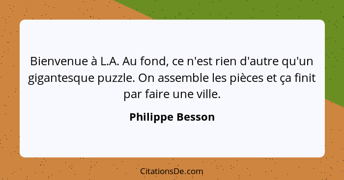 Bienvenue à L.A. Au fond, ce n'est rien d'autre qu'un gigantesque puzzle. On assemble les pièces et ça finit par faire une ville.... - Philippe Besson