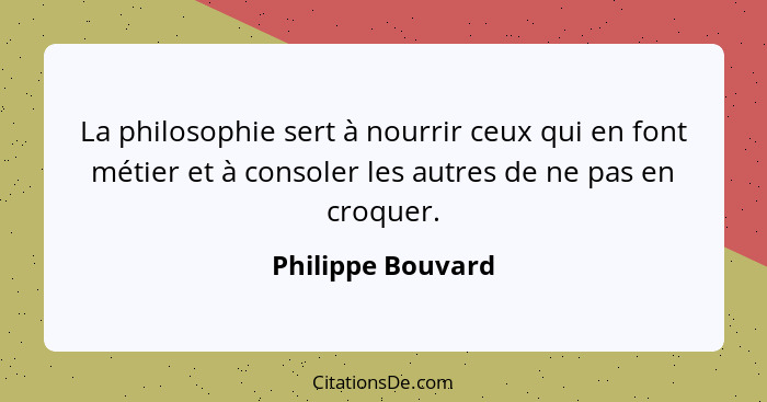 La philosophie sert à nourrir ceux qui en font métier et à consoler les autres de ne pas en croquer.... - Philippe Bouvard