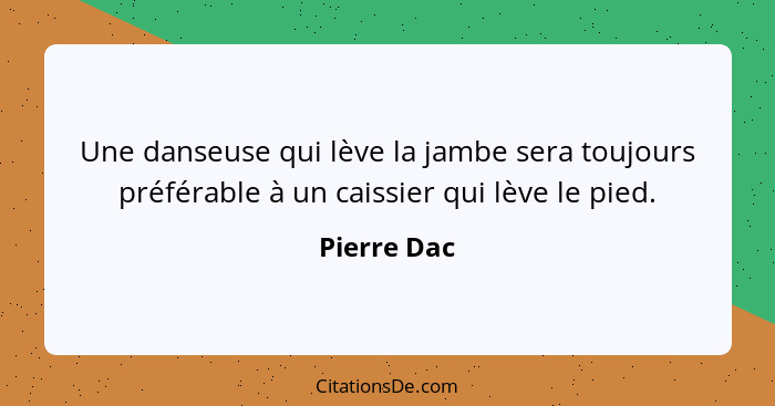 Une danseuse qui lève la jambe sera toujours préférable à un caissier qui lève le pied.... - Pierre Dac