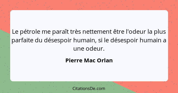 Le pétrole me paraît très nettement être l'odeur la plus parfaite du désespoir humain, si le désespoir humain a une odeur.... - Pierre Mac Orlan