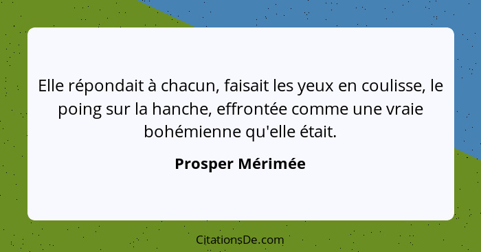 Elle répondait à chacun, faisait les yeux en coulisse, le poing sur la hanche, effrontée comme une vraie bohémienne qu'elle était.... - Prosper Mérimée