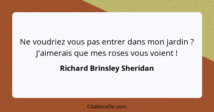 Ne voudriez vous pas entrer dans mon jardin ? J'aimerais que mes roses vous voient !... - Richard Brinsley Sheridan