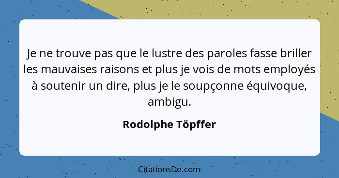 Je ne trouve pas que le lustre des paroles fasse briller les mauvaises raisons et plus je vois de mots employés à soutenir un dire,... - Rodolphe Töpffer