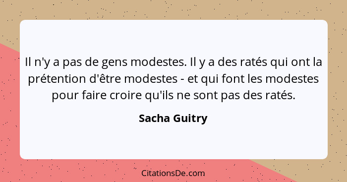 Il n'y a pas de gens modestes. Il y a des ratés qui ont la prétention d'être modestes - et qui font les modestes pour faire croire qu'i... - Sacha Guitry