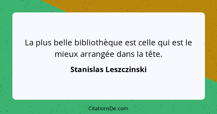 La plus belle bibliothèque est celle qui est le mieux arrangée dans la tête.... - Stanislas Leszczinski