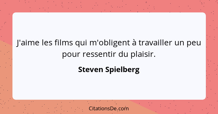 J'aime les films qui m'obligent à travailler un peu pour ressentir du plaisir.... - Steven Spielberg