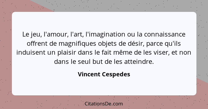 Le jeu, l'amour, l'art, l'imagination ou la connaissance offrent de magnifiques objets de désir, parce qu'ils induisent un plaisir... - Vincent Cespedes