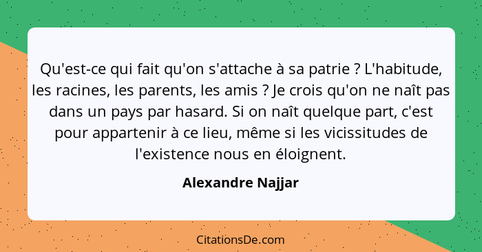 Qu'est-ce qui fait qu'on s'attache à sa patrie ? L'habitude, les racines, les parents, les amis ? Je crois qu'on ne naît... - Alexandre Najjar