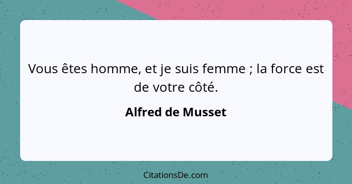 Vous êtes homme, et je suis femme ; la force est de votre côté.... - Alfred de Musset